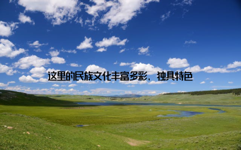 这里的民族文化丰富多彩, 独具特色