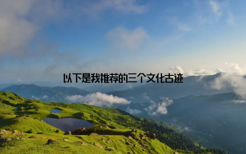 以下是我推荐的三个文化古迹