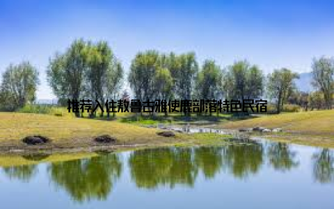 推荐入住敖鲁古雅使鹿部落特色民宿