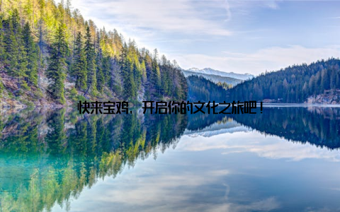 快来宝鸡, 开启你的文化之旅吧!