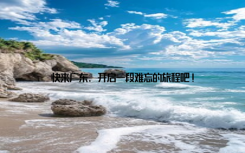 快来广东, 开启一段难忘的旅程吧!