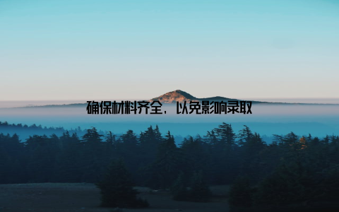 确保材料齐全, 以免影响录取